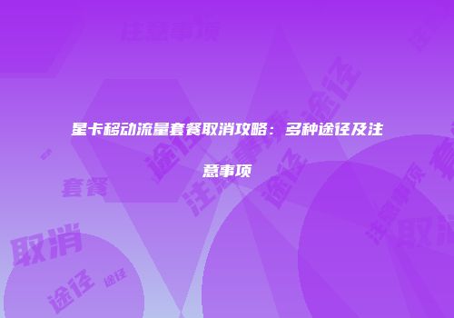 星卡移动流量套餐取消攻略：多种途径及注意事项