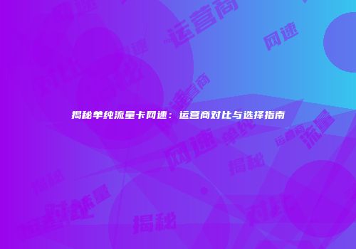 揭秘单纯流量卡网速：运营商对比与选择指南