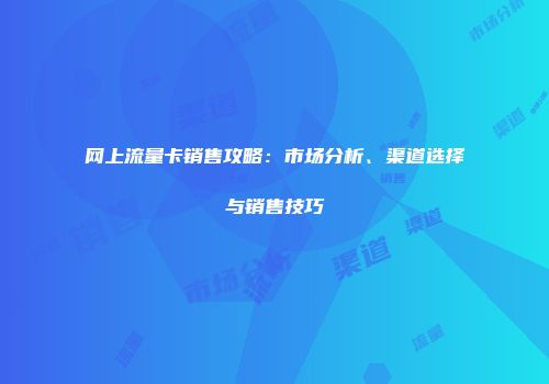 网上流量卡销售攻略：市场分析、渠道选择与销售技巧