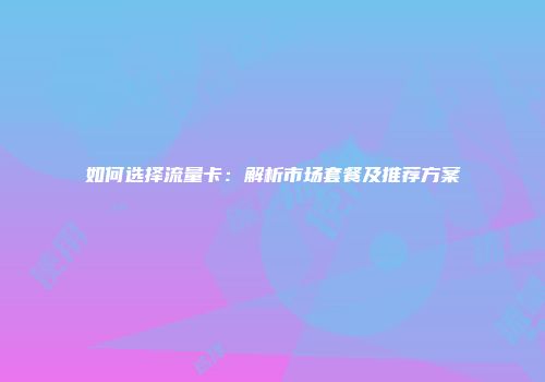 如何选择流量卡：解析市场套餐及推荐方案