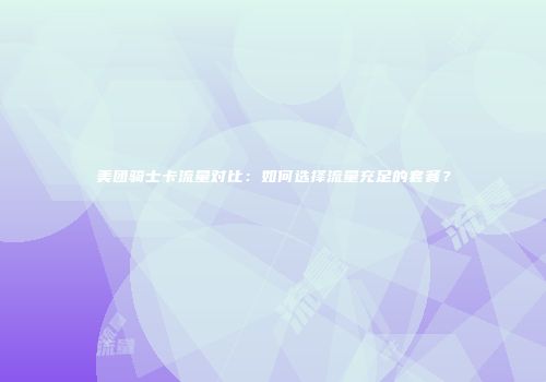 美团骑士卡流量对比：如何选择流量充足的套餐？