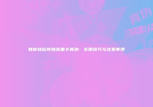 教你轻松辨别流量卡真伪：实用技巧与注意事项