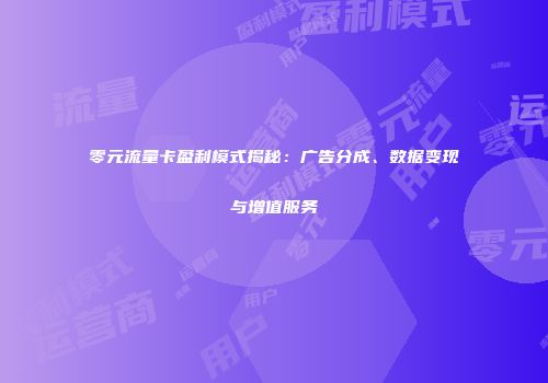 零元流量卡盈利模式揭秘：广告分成、数据变现与增值服务