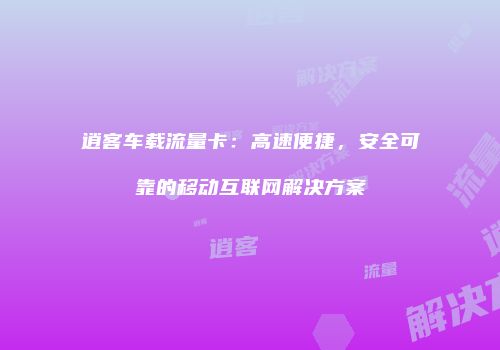 逍客车载流量卡：高速便捷，安全可靠的移动互联网解决方案
