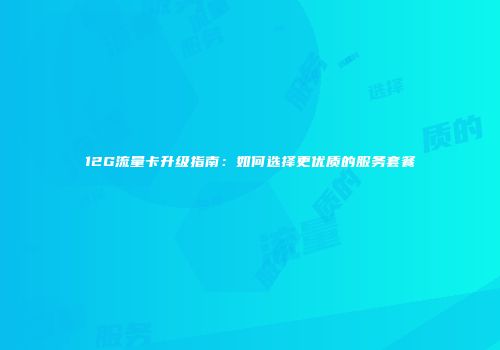 12G流量卡升级指南：如何选择更优质的服务套餐
