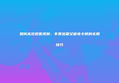 如何高效观看视频：不费流量又避免卡顿的实用技巧