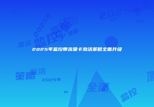 2025年监控带流量卡激活策略全面升级