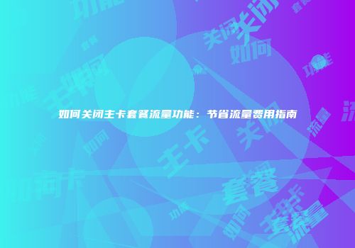 如何关闭主卡套餐流量功能：节省流量费用指南