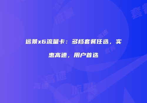 远景x6流量卡：多档套餐任选，实惠高速，用户首选