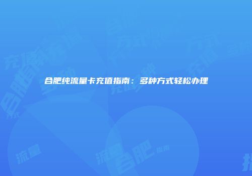 合肥纯流量卡充值指南：多种方式轻松办理