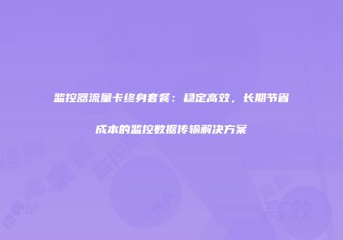 监控器流量卡终身套餐：稳定高效，长期节省成本的监控数据传输解决方案