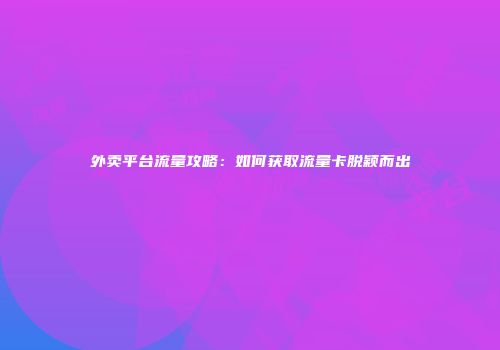 外卖平台流量攻略：如何获取流量卡脱颖而出
