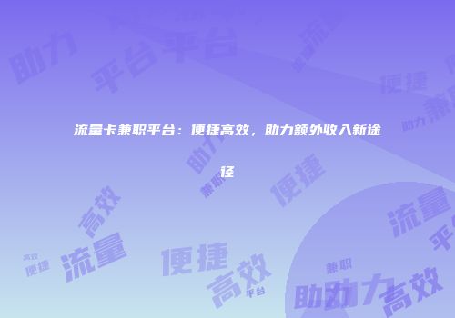 流量卡兼职平台：便捷高效，助力额外收入新途径