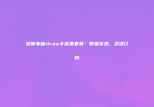 安徽电信ifree卡流量套餐：便捷实惠，灵活订购