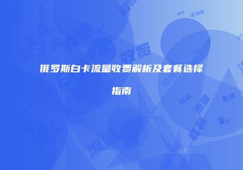 俄罗斯白卡流量收费解析及套餐选择指南