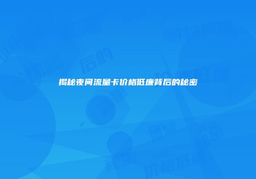 揭秘夜间流量卡价格低廉背后的秘密