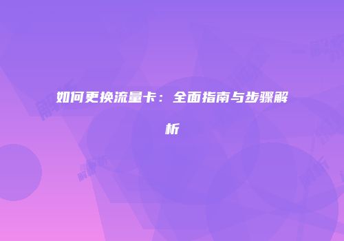 如何更换流量卡：全面指南与步骤解析