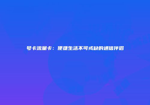 号卡流量卡：便捷生活不可或缺的通信伴侣