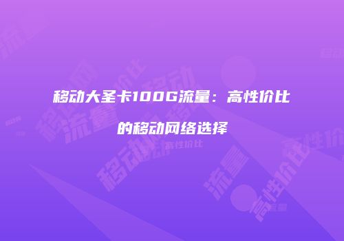 移动大圣卡100G流量：高性价比的移动网络选择