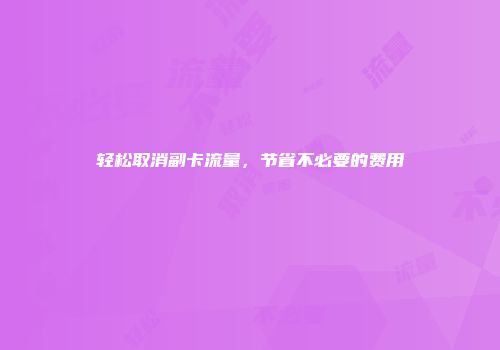 轻松取消副卡流量，节省不必要的费用