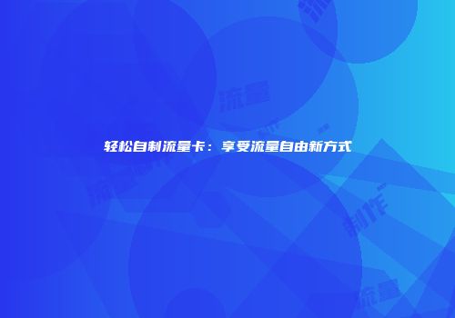 轻松自制流量卡：享受流量自由新方式