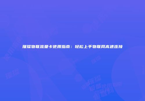 璀璨物联流量卡使用指南：轻松上手物联网高速连接