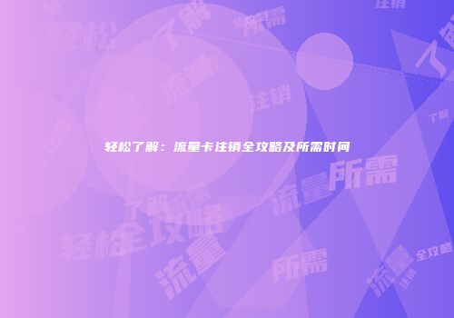 轻松了解：流量卡注销全攻略及所需时间