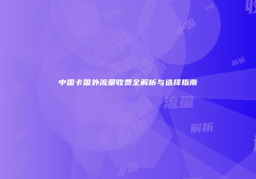 中国卡国外流量收费全解析与选择指南