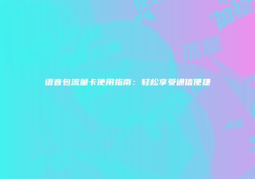 语音包流量卡使用指南：轻松享受通信便捷