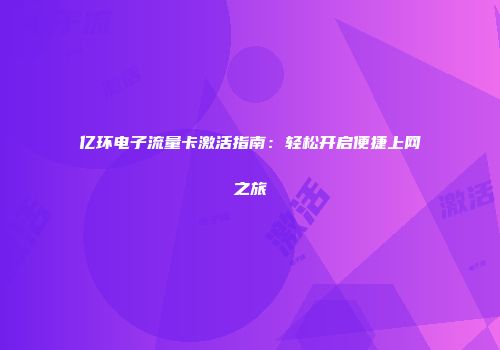 亿环电子流量卡激活指南：轻松开启便捷上网之旅