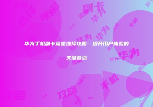 华为手机副卡流量选择攻略：提升用户体验的关键要点
