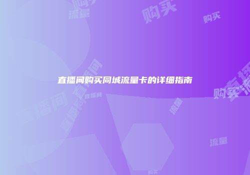 直播间购买同城流量卡的详细指南