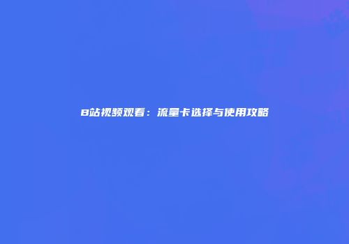 B站视频观看：流量卡选择与使用攻略