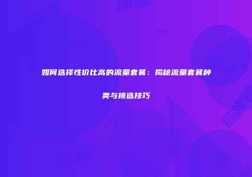 如何选择性价比高的流量套餐：揭秘流量套餐种类与挑选技巧