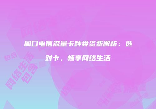 周口电信流量卡种类资费解析：选对卡，畅享网络生活