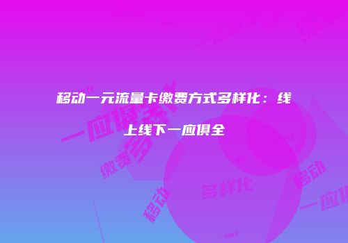 移动一元流量卡缴费方式多样化：线上线下一应俱全