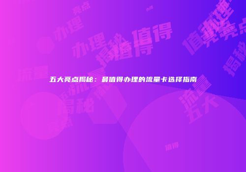 五大亮点揭秘：最值得办理的流量卡选择指南