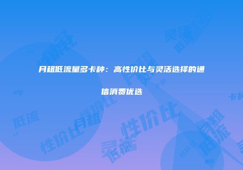 月租低流量多卡种：高性价比与灵活选择的通信消费优选