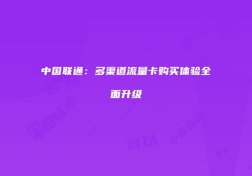 中国联通：多渠道流量卡购买体验全面升级