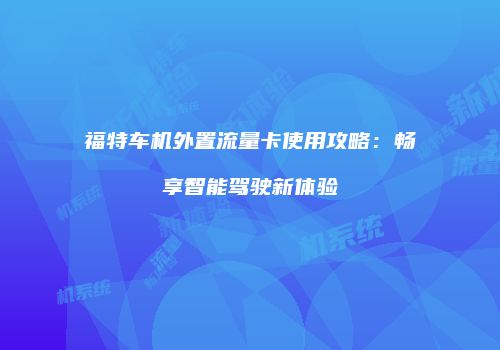 福特车机外置流量卡使用攻略：畅享智能驾驶新体验