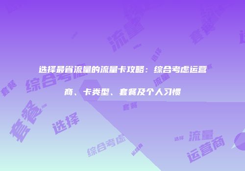 选择最省流量的流量卡攻略：综合考虑运营商、卡类型、套餐及个人习惯