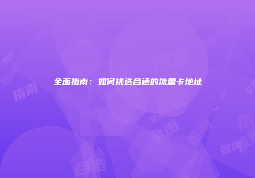 全面指南：如何挑选合适的流量卡地址