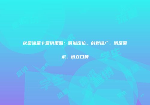 校园流量卡营销策略：精准定位，创新推广，满足需求，树立口碑