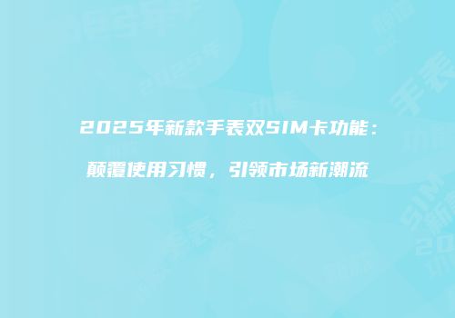 2025年新款手表双SIM卡功能：颠覆使用习惯，引领市场新潮流