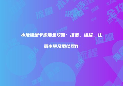 本地流量卡激活全攻略：准备、流程、注意事项及后续操作