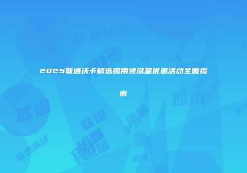 2025联通沃卡精选应用免流量优惠活动全面指南