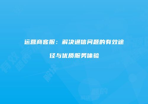 运营商客服：解决通信问题的有效途径与优质服务体验