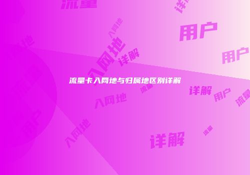 流量卡入网地与归属地区别详解