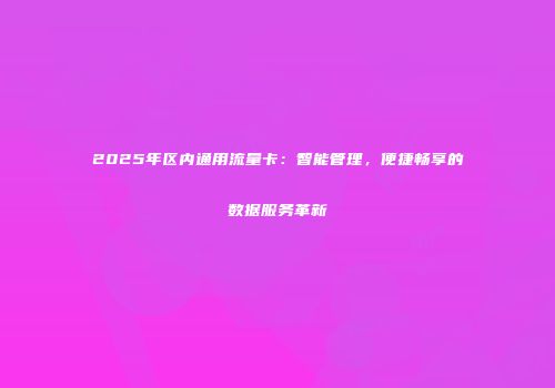 2025年区内通用流量卡：智能管理，便捷畅享的数据服务革新