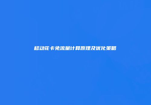 移动花卡免流量计算原理及优化策略